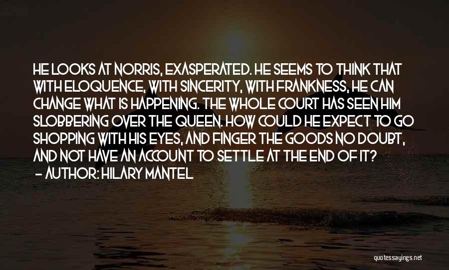 Hilary Mantel Quotes: He Looks At Norris, Exasperated. He Seems To Think That With Eloquence, With Sincerity, With Frankness, He Can Change What