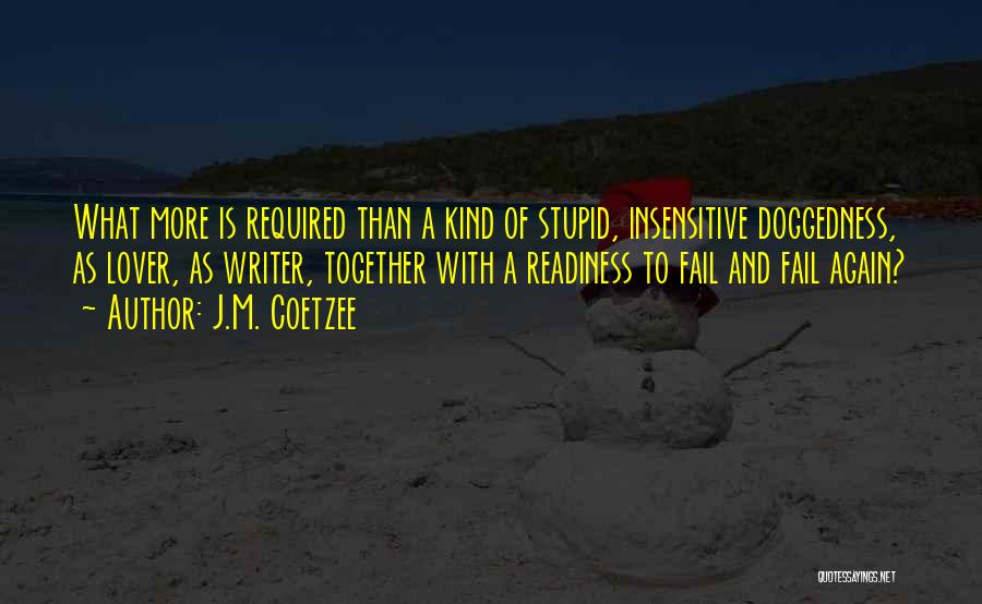 J.M. Coetzee Quotes: What More Is Required Than A Kind Of Stupid, Insensitive Doggedness, As Lover, As Writer, Together With A Readiness To