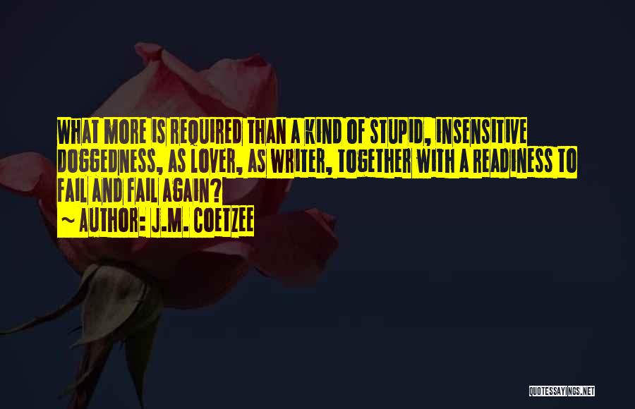 J.M. Coetzee Quotes: What More Is Required Than A Kind Of Stupid, Insensitive Doggedness, As Lover, As Writer, Together With A Readiness To