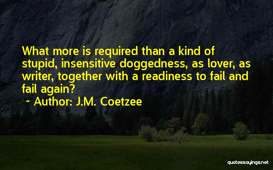 J.M. Coetzee Quotes: What More Is Required Than A Kind Of Stupid, Insensitive Doggedness, As Lover, As Writer, Together With A Readiness To