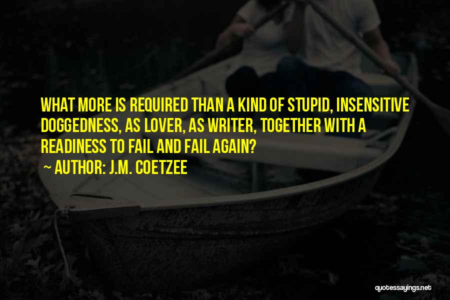 J.M. Coetzee Quotes: What More Is Required Than A Kind Of Stupid, Insensitive Doggedness, As Lover, As Writer, Together With A Readiness To