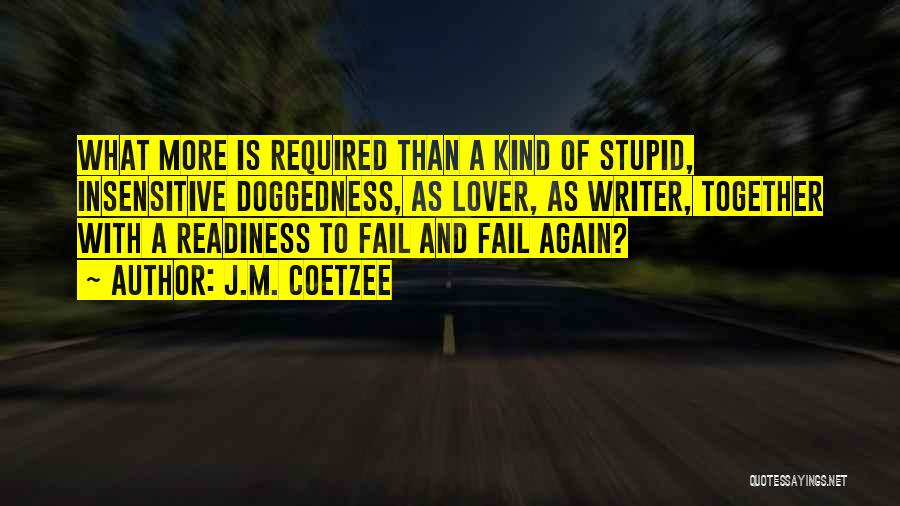 J.M. Coetzee Quotes: What More Is Required Than A Kind Of Stupid, Insensitive Doggedness, As Lover, As Writer, Together With A Readiness To