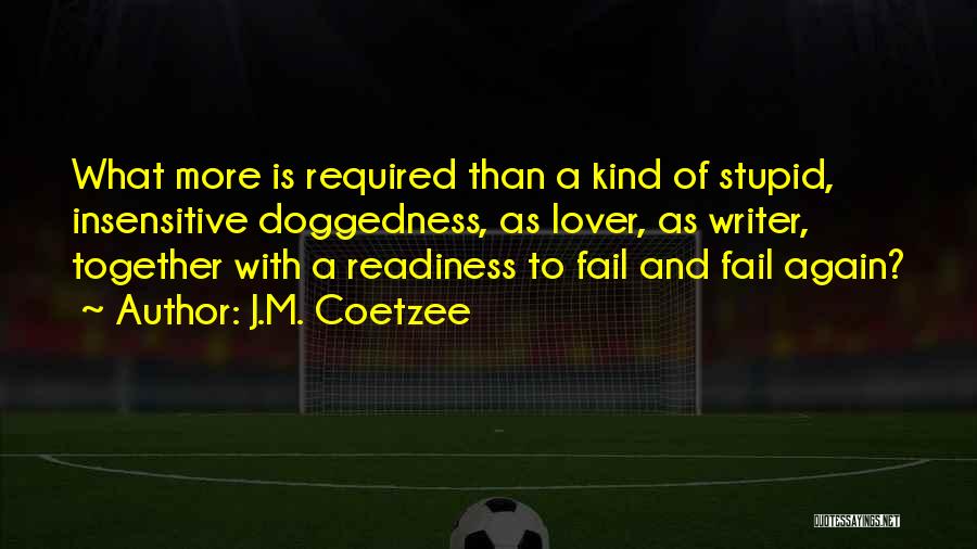 J.M. Coetzee Quotes: What More Is Required Than A Kind Of Stupid, Insensitive Doggedness, As Lover, As Writer, Together With A Readiness To
