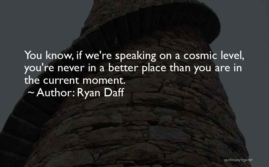 Ryan Daff Quotes: You Know, If We're Speaking On A Cosmic Level, You're Never In A Better Place Than You Are In The