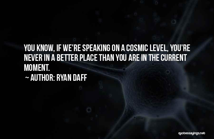 Ryan Daff Quotes: You Know, If We're Speaking On A Cosmic Level, You're Never In A Better Place Than You Are In The