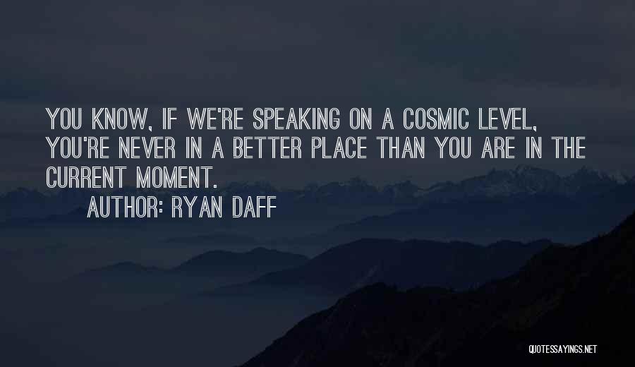 Ryan Daff Quotes: You Know, If We're Speaking On A Cosmic Level, You're Never In A Better Place Than You Are In The