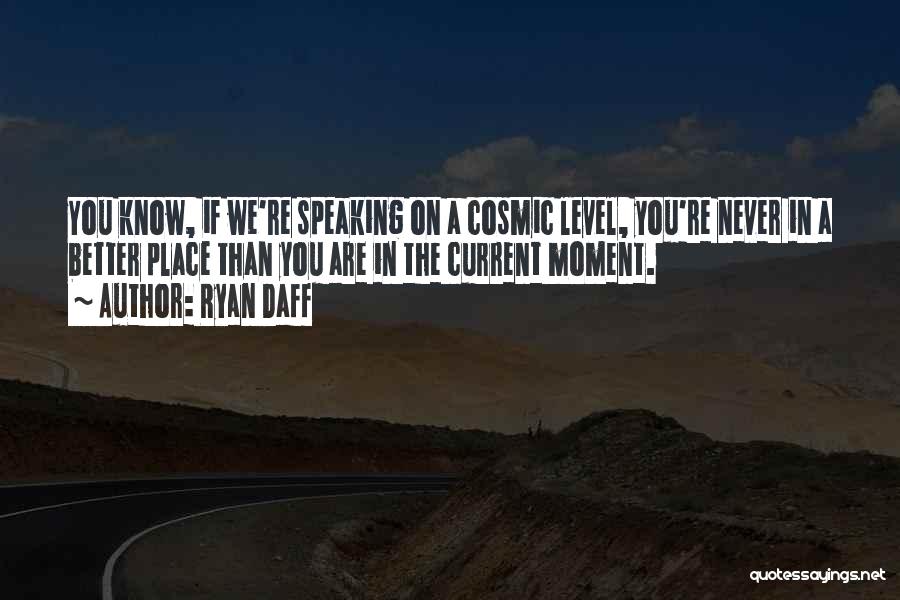 Ryan Daff Quotes: You Know, If We're Speaking On A Cosmic Level, You're Never In A Better Place Than You Are In The