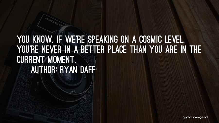 Ryan Daff Quotes: You Know, If We're Speaking On A Cosmic Level, You're Never In A Better Place Than You Are In The