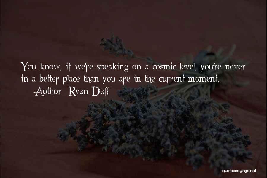 Ryan Daff Quotes: You Know, If We're Speaking On A Cosmic Level, You're Never In A Better Place Than You Are In The