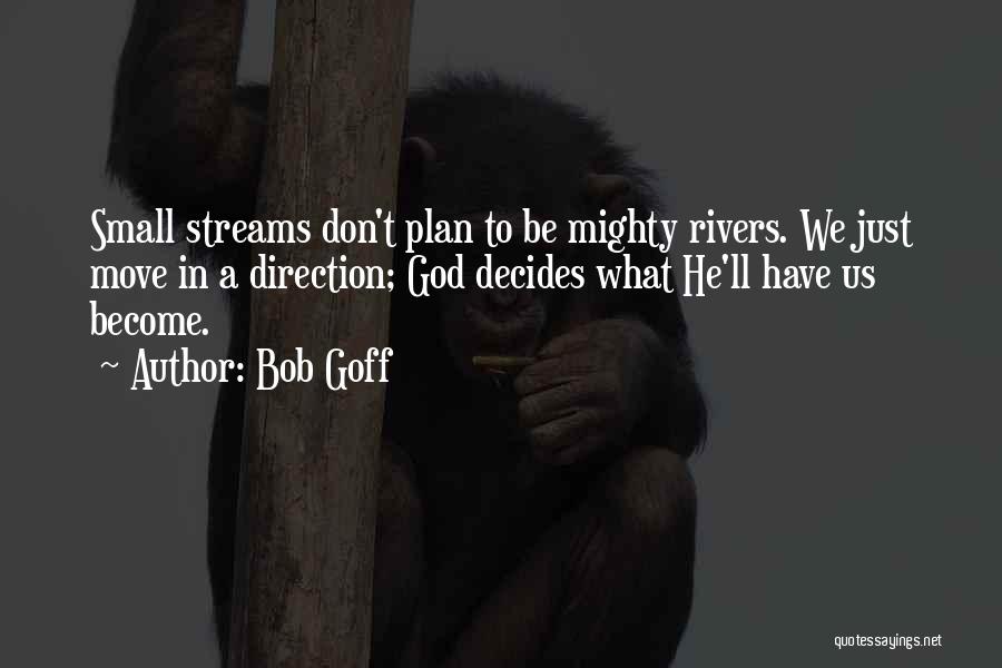 Bob Goff Quotes: Small Streams Don't Plan To Be Mighty Rivers. We Just Move In A Direction; God Decides What He'll Have Us