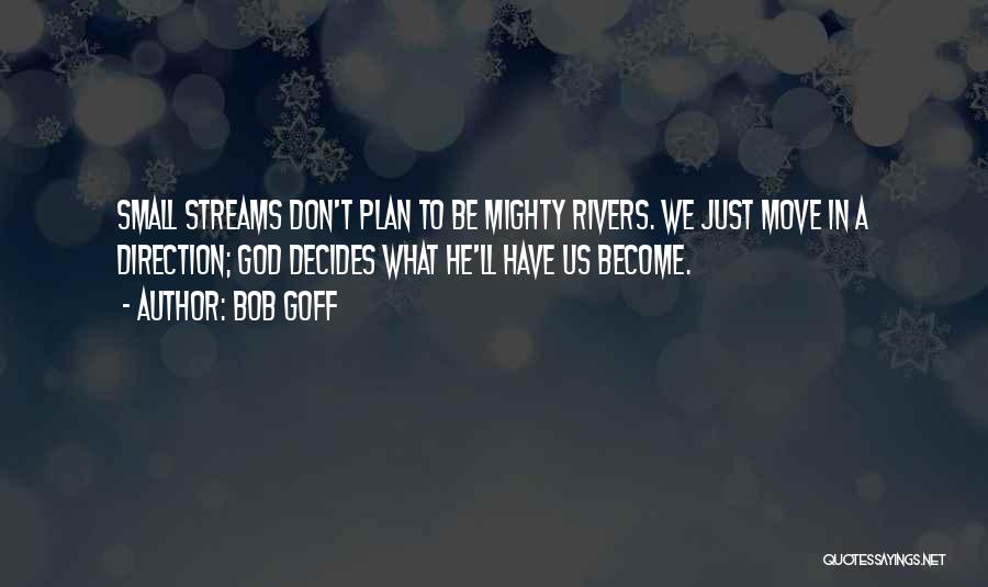 Bob Goff Quotes: Small Streams Don't Plan To Be Mighty Rivers. We Just Move In A Direction; God Decides What He'll Have Us