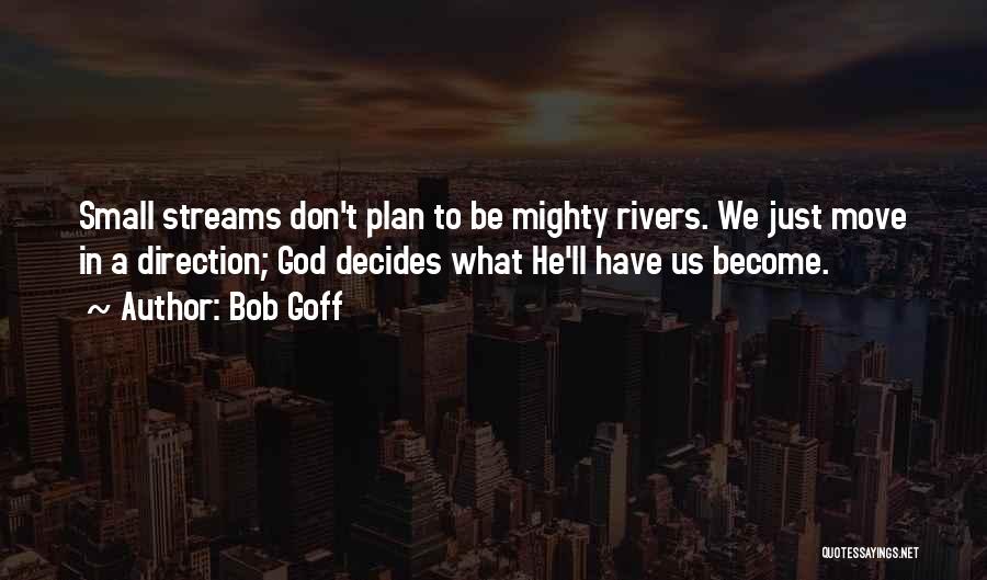 Bob Goff Quotes: Small Streams Don't Plan To Be Mighty Rivers. We Just Move In A Direction; God Decides What He'll Have Us