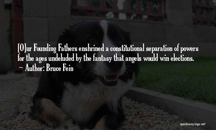 Bruce Fein Quotes: [o]ur Founding Fathers Enshrined A Constitutional Separation Of Powers For The Ages Undeluded By The Fantasy That Angels Would Win