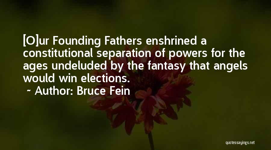 Bruce Fein Quotes: [o]ur Founding Fathers Enshrined A Constitutional Separation Of Powers For The Ages Undeluded By The Fantasy That Angels Would Win