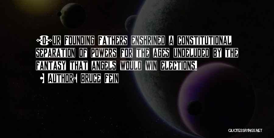 Bruce Fein Quotes: [o]ur Founding Fathers Enshrined A Constitutional Separation Of Powers For The Ages Undeluded By The Fantasy That Angels Would Win