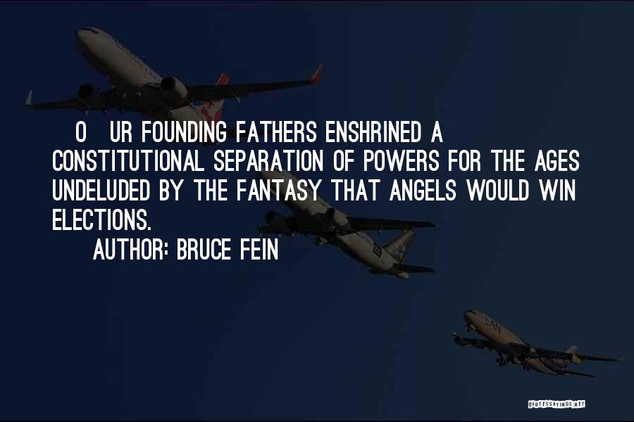 Bruce Fein Quotes: [o]ur Founding Fathers Enshrined A Constitutional Separation Of Powers For The Ages Undeluded By The Fantasy That Angels Would Win