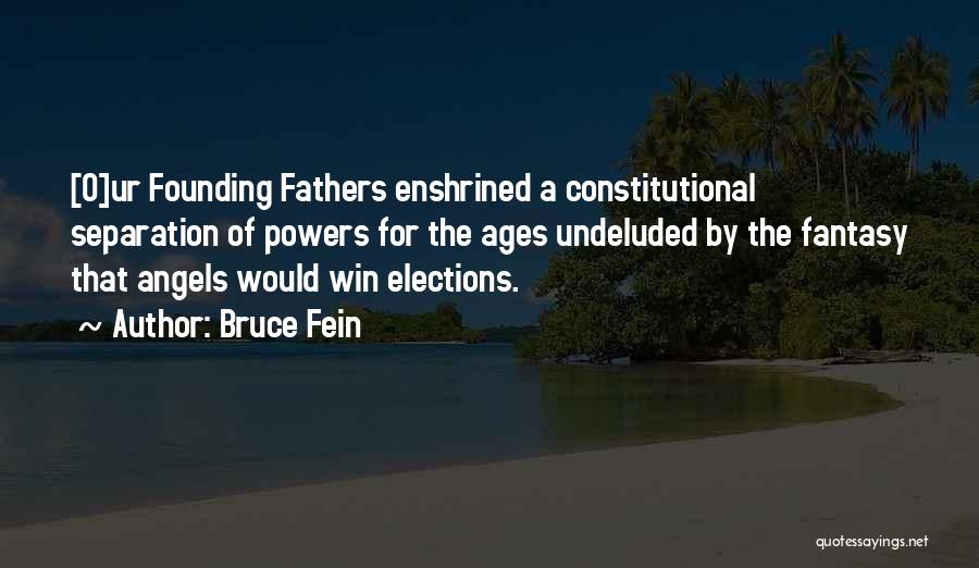 Bruce Fein Quotes: [o]ur Founding Fathers Enshrined A Constitutional Separation Of Powers For The Ages Undeluded By The Fantasy That Angels Would Win