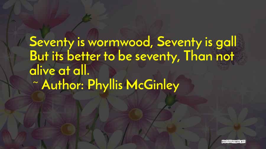 Phyllis McGinley Quotes: Seventy Is Wormwood, Seventy Is Gall But Its Better To Be Seventy, Than Not Alive At All.