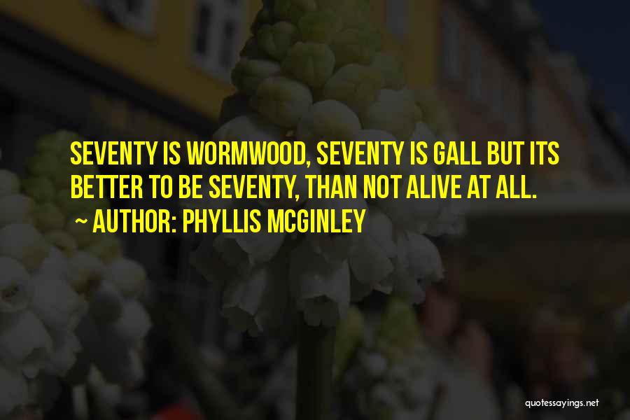 Phyllis McGinley Quotes: Seventy Is Wormwood, Seventy Is Gall But Its Better To Be Seventy, Than Not Alive At All.