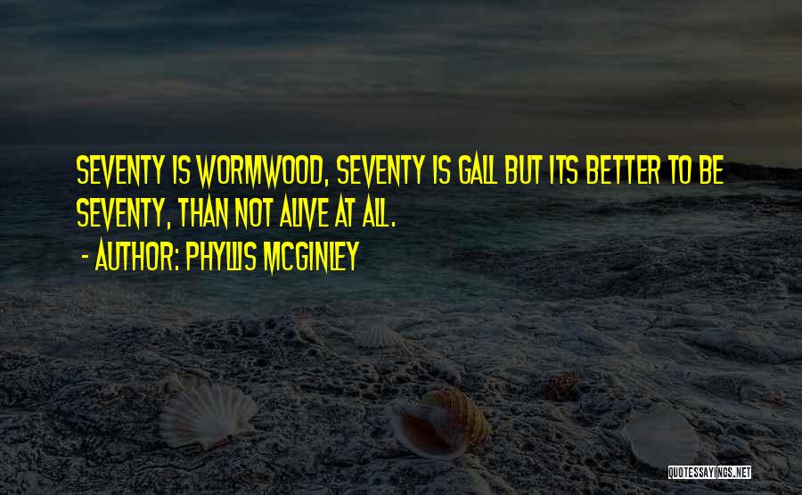 Phyllis McGinley Quotes: Seventy Is Wormwood, Seventy Is Gall But Its Better To Be Seventy, Than Not Alive At All.