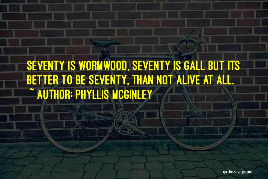 Phyllis McGinley Quotes: Seventy Is Wormwood, Seventy Is Gall But Its Better To Be Seventy, Than Not Alive At All.