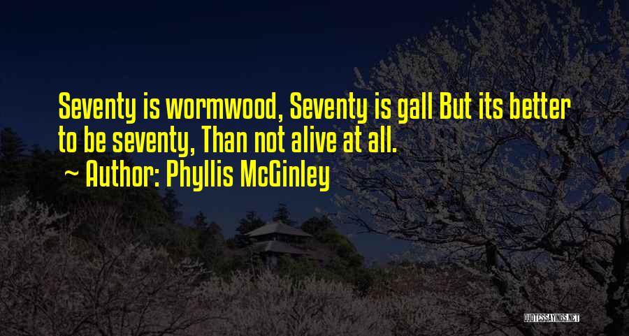 Phyllis McGinley Quotes: Seventy Is Wormwood, Seventy Is Gall But Its Better To Be Seventy, Than Not Alive At All.
