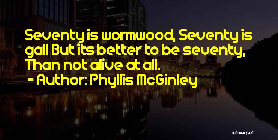 Phyllis McGinley Quotes: Seventy Is Wormwood, Seventy Is Gall But Its Better To Be Seventy, Than Not Alive At All.