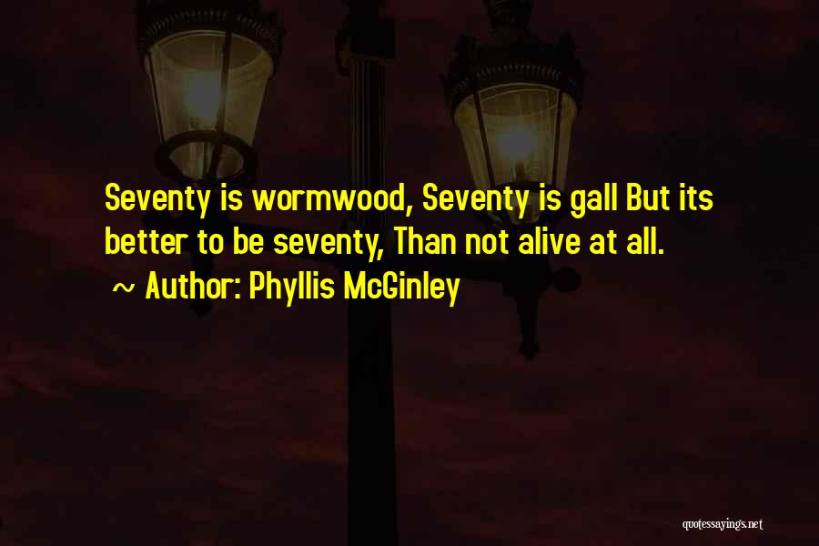 Phyllis McGinley Quotes: Seventy Is Wormwood, Seventy Is Gall But Its Better To Be Seventy, Than Not Alive At All.