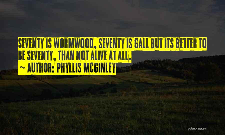 Phyllis McGinley Quotes: Seventy Is Wormwood, Seventy Is Gall But Its Better To Be Seventy, Than Not Alive At All.