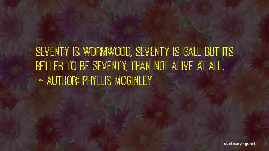 Phyllis McGinley Quotes: Seventy Is Wormwood, Seventy Is Gall But Its Better To Be Seventy, Than Not Alive At All.