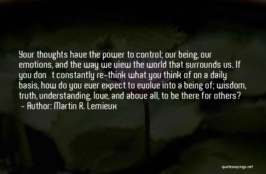 Martin R. Lemieux Quotes: Your Thoughts Have The Power To Control; Our Being, Our Emotions, And The Way We View The World That Surrounds