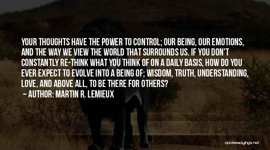 Martin R. Lemieux Quotes: Your Thoughts Have The Power To Control; Our Being, Our Emotions, And The Way We View The World That Surrounds