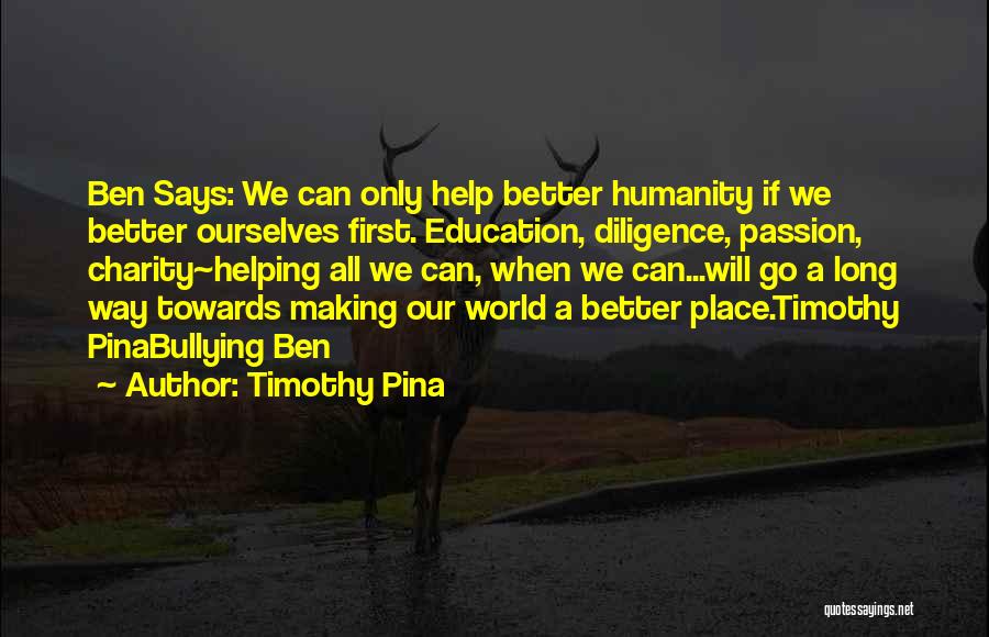 Timothy Pina Quotes: Ben Says: We Can Only Help Better Humanity If We Better Ourselves First. Education, Diligence, Passion, Charity~helping All We Can,