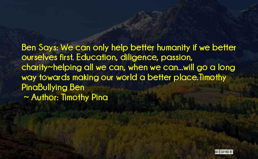 Timothy Pina Quotes: Ben Says: We Can Only Help Better Humanity If We Better Ourselves First. Education, Diligence, Passion, Charity~helping All We Can,