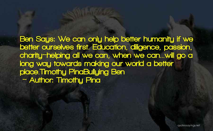 Timothy Pina Quotes: Ben Says: We Can Only Help Better Humanity If We Better Ourselves First. Education, Diligence, Passion, Charity~helping All We Can,