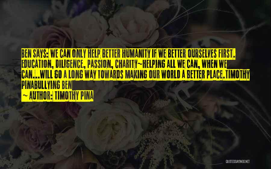 Timothy Pina Quotes: Ben Says: We Can Only Help Better Humanity If We Better Ourselves First. Education, Diligence, Passion, Charity~helping All We Can,