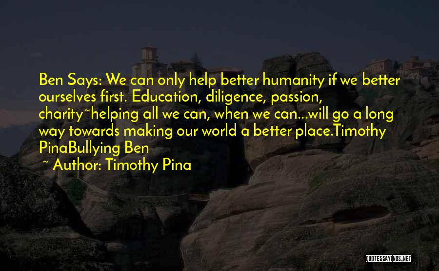 Timothy Pina Quotes: Ben Says: We Can Only Help Better Humanity If We Better Ourselves First. Education, Diligence, Passion, Charity~helping All We Can,