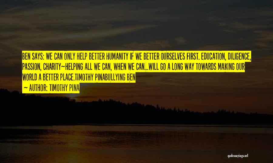 Timothy Pina Quotes: Ben Says: We Can Only Help Better Humanity If We Better Ourselves First. Education, Diligence, Passion, Charity~helping All We Can,