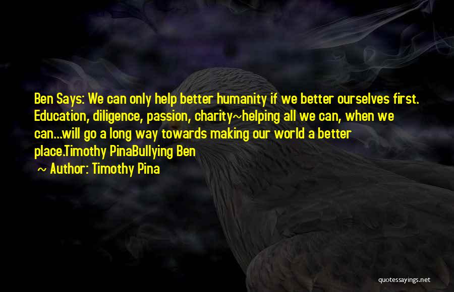 Timothy Pina Quotes: Ben Says: We Can Only Help Better Humanity If We Better Ourselves First. Education, Diligence, Passion, Charity~helping All We Can,