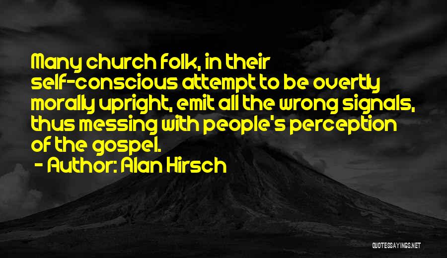 Alan Hirsch Quotes: Many Church Folk, In Their Self-conscious Attempt To Be Overtly Morally Upright, Emit All The Wrong Signals, Thus Messing With