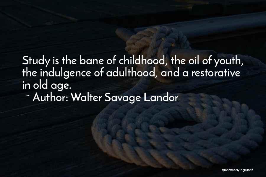 Walter Savage Landor Quotes: Study Is The Bane Of Childhood, The Oil Of Youth, The Indulgence Of Adulthood, And A Restorative In Old Age.