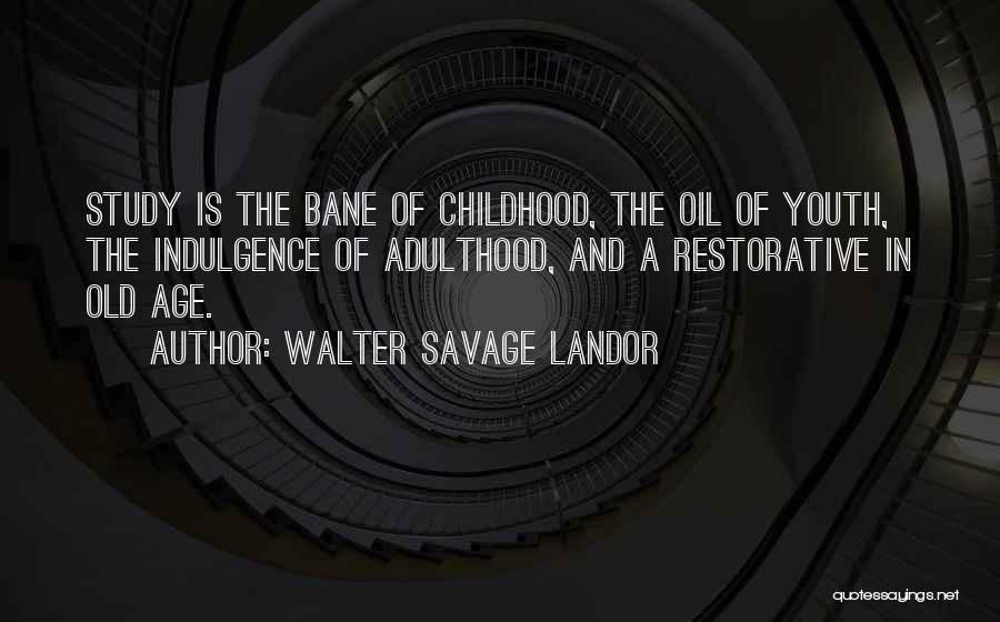 Walter Savage Landor Quotes: Study Is The Bane Of Childhood, The Oil Of Youth, The Indulgence Of Adulthood, And A Restorative In Old Age.