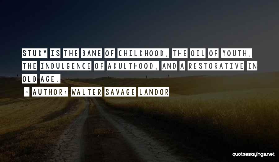 Walter Savage Landor Quotes: Study Is The Bane Of Childhood, The Oil Of Youth, The Indulgence Of Adulthood, And A Restorative In Old Age.