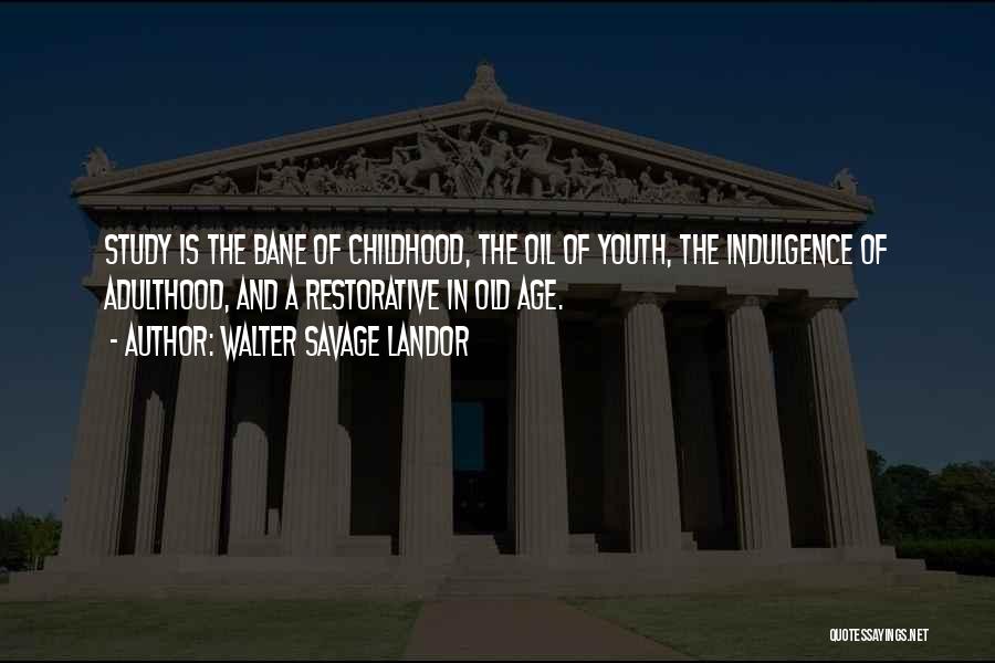 Walter Savage Landor Quotes: Study Is The Bane Of Childhood, The Oil Of Youth, The Indulgence Of Adulthood, And A Restorative In Old Age.