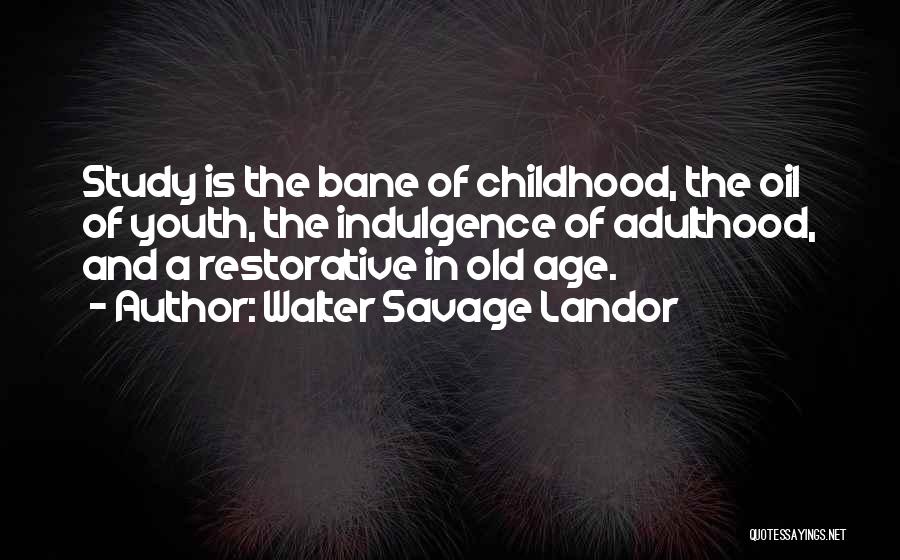Walter Savage Landor Quotes: Study Is The Bane Of Childhood, The Oil Of Youth, The Indulgence Of Adulthood, And A Restorative In Old Age.