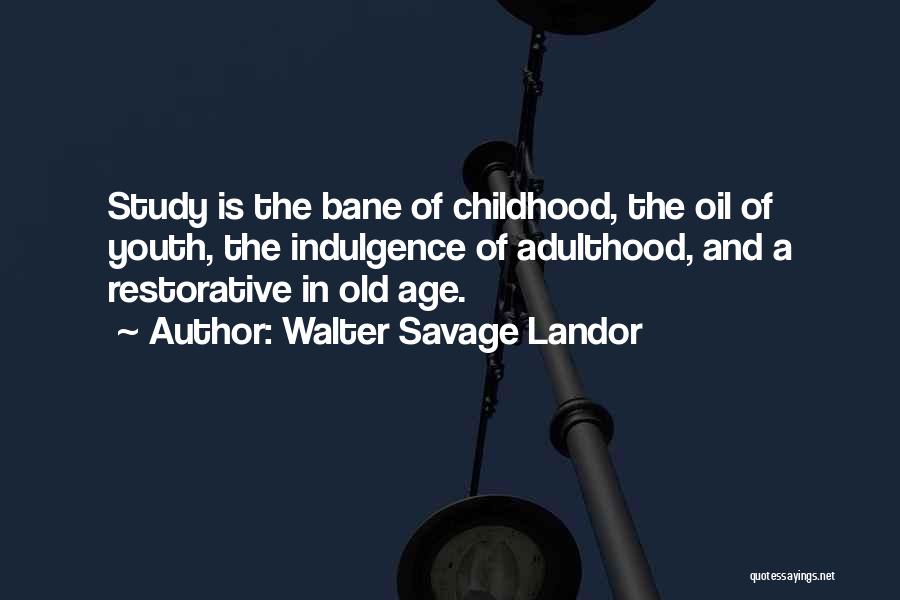 Walter Savage Landor Quotes: Study Is The Bane Of Childhood, The Oil Of Youth, The Indulgence Of Adulthood, And A Restorative In Old Age.