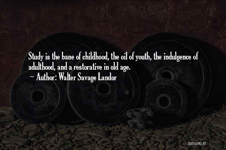 Walter Savage Landor Quotes: Study Is The Bane Of Childhood, The Oil Of Youth, The Indulgence Of Adulthood, And A Restorative In Old Age.