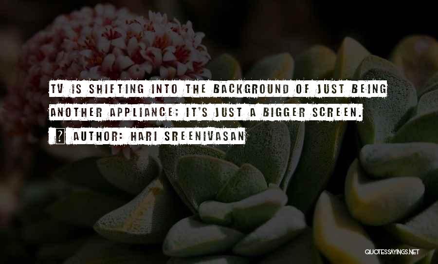 Hari Sreenivasan Quotes: Tv Is Shifting Into The Background Of Just Being Another Appliance; It's Just A Bigger Screen.