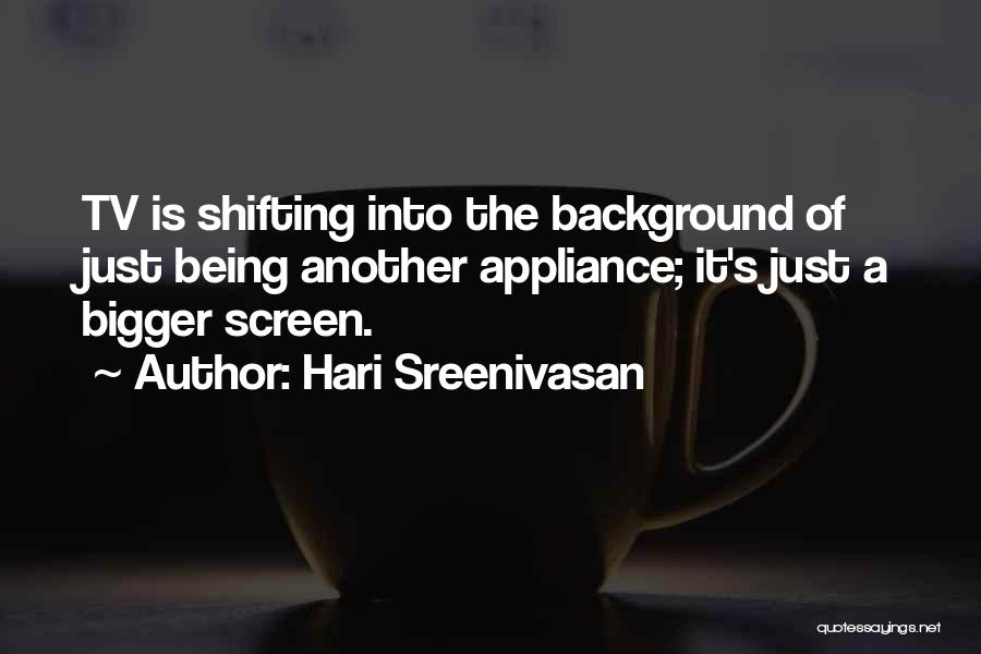 Hari Sreenivasan Quotes: Tv Is Shifting Into The Background Of Just Being Another Appliance; It's Just A Bigger Screen.