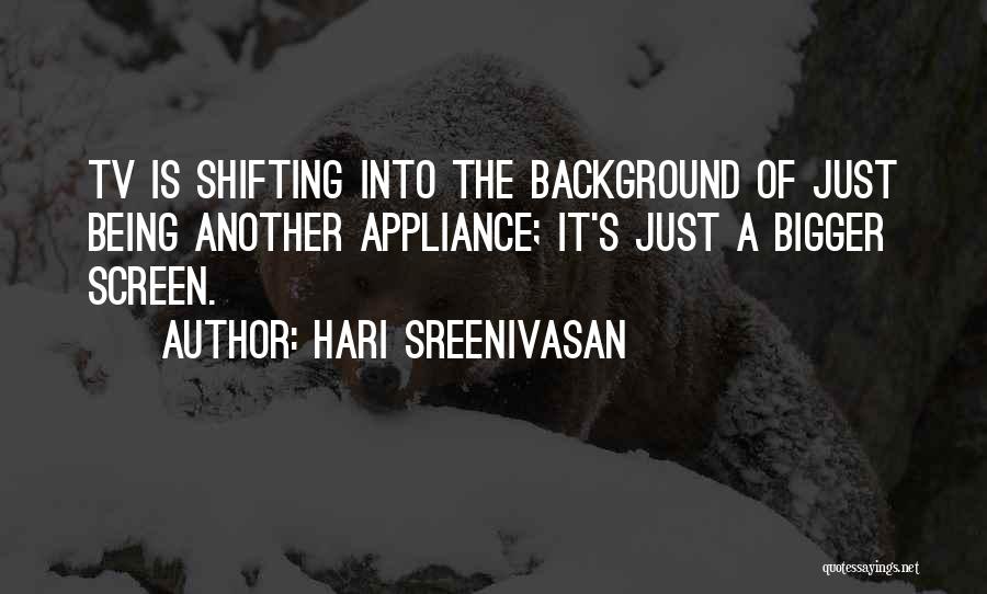 Hari Sreenivasan Quotes: Tv Is Shifting Into The Background Of Just Being Another Appliance; It's Just A Bigger Screen.